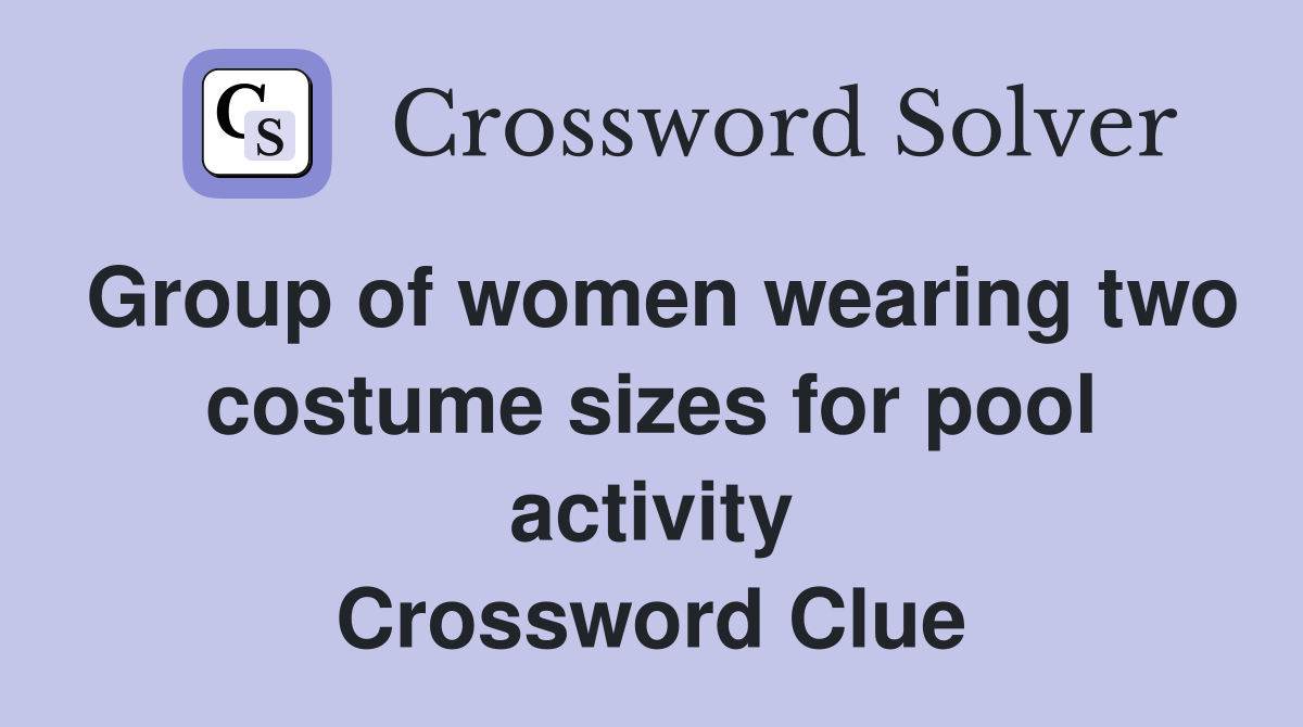 Group of women wearing two costume sizes for pool activity Crossword Clue
