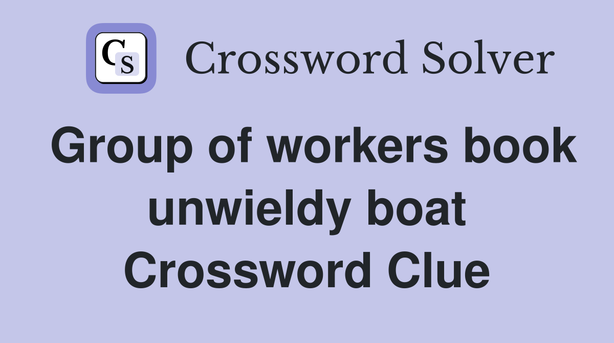 Group of workers book unwieldy boat Crossword Clue