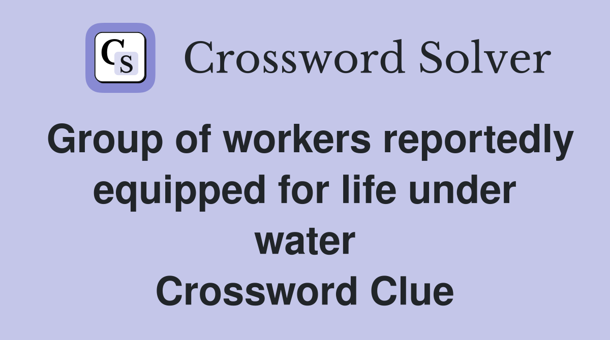Group of workers reportedly equipped for life under water Crossword Clue