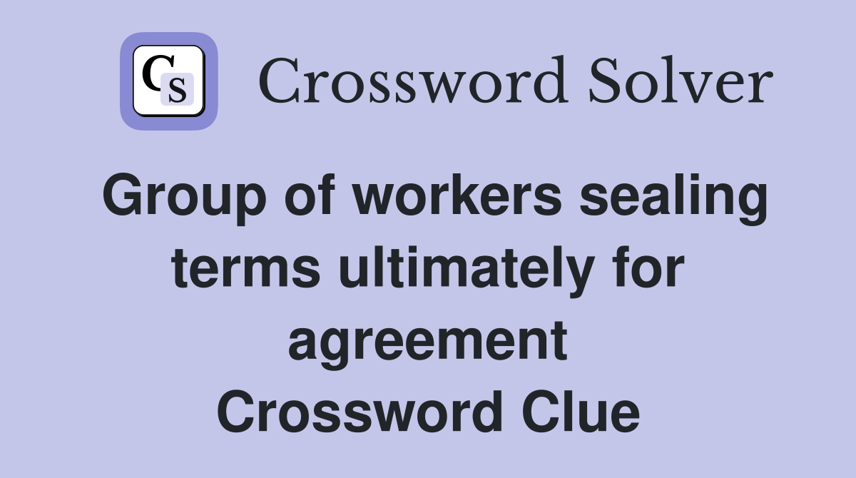 Group of workers sealing terms ultimately for agreement Crossword Clue