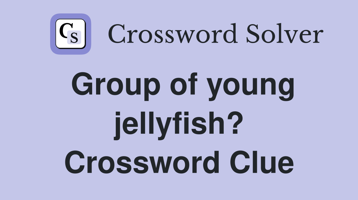 Group of young jellyfish? Crossword Clue