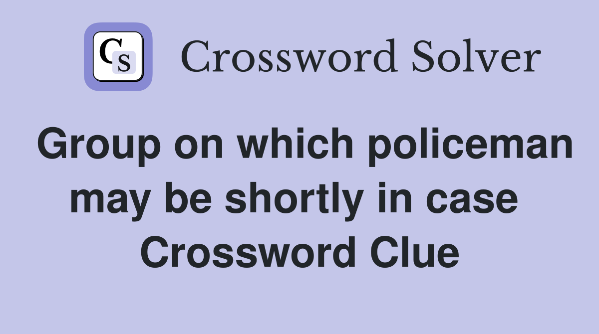 Group on which policeman may be shortly in case  Crossword Clue