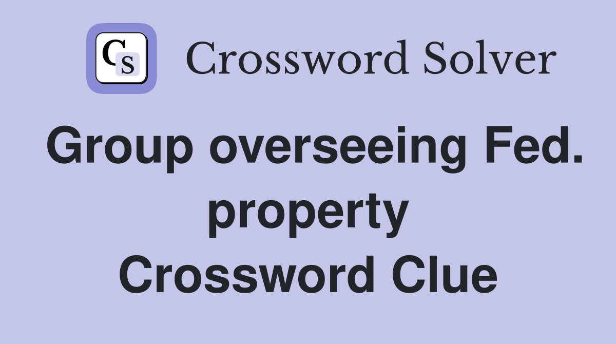 Group overseeing Fed. property Crossword Clue