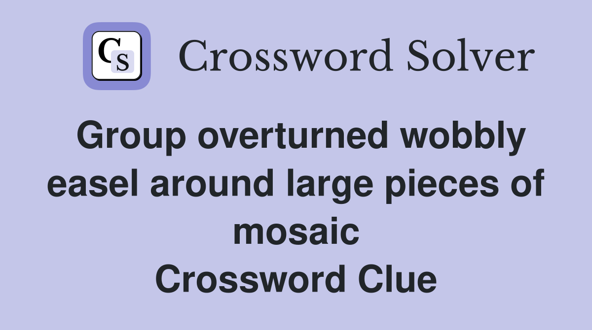 Group overturned wobbly easel around large pieces of mosaic Crossword Clue