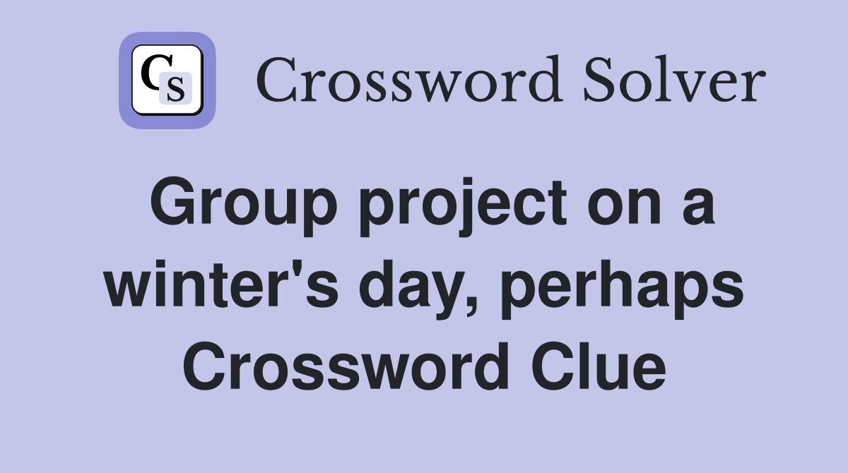 Group project on a winter's day, perhaps Crossword Clue