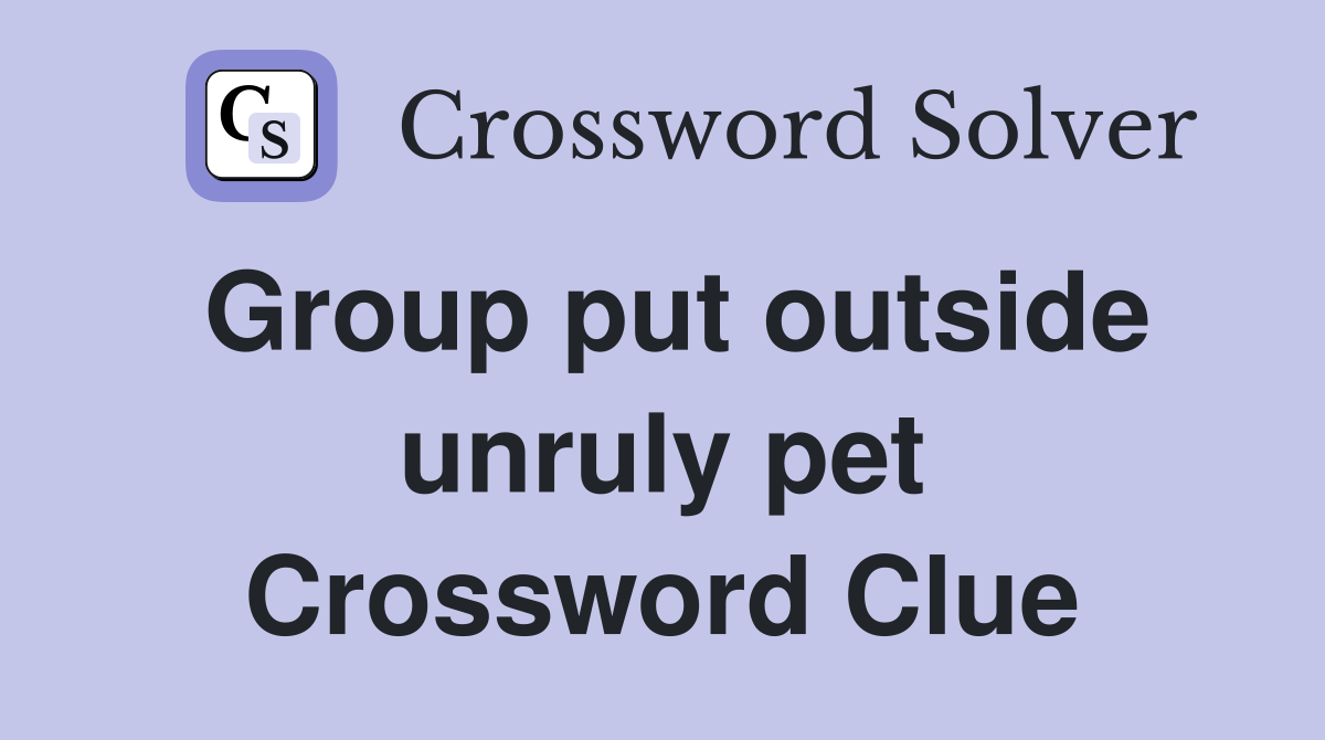 Group put outside unruly pet Crossword Clue