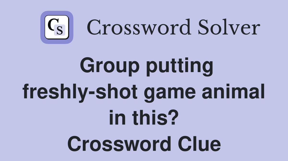 Group putting freshly-shot game animal in this? Crossword Clue