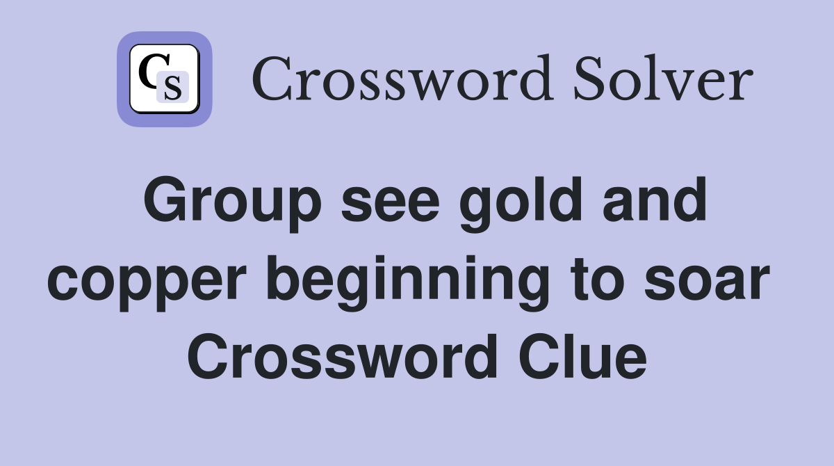 Group see gold and copper beginning to soar  Crossword Clue