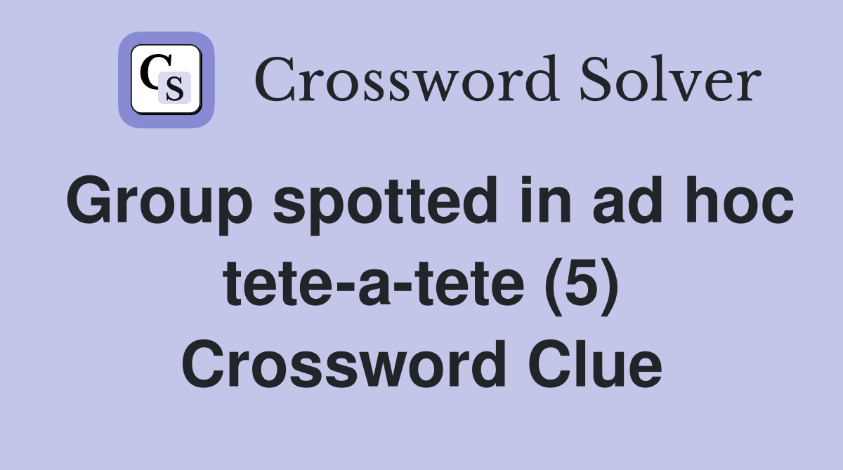 Group spotted in ad hoc tete-a-tete (5) Crossword Clue