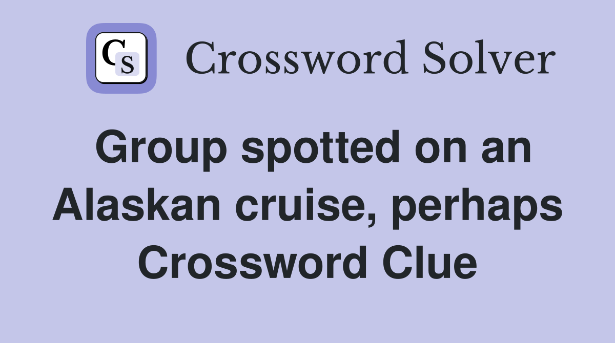 Group spotted on an Alaskan cruise, perhaps Crossword Clue