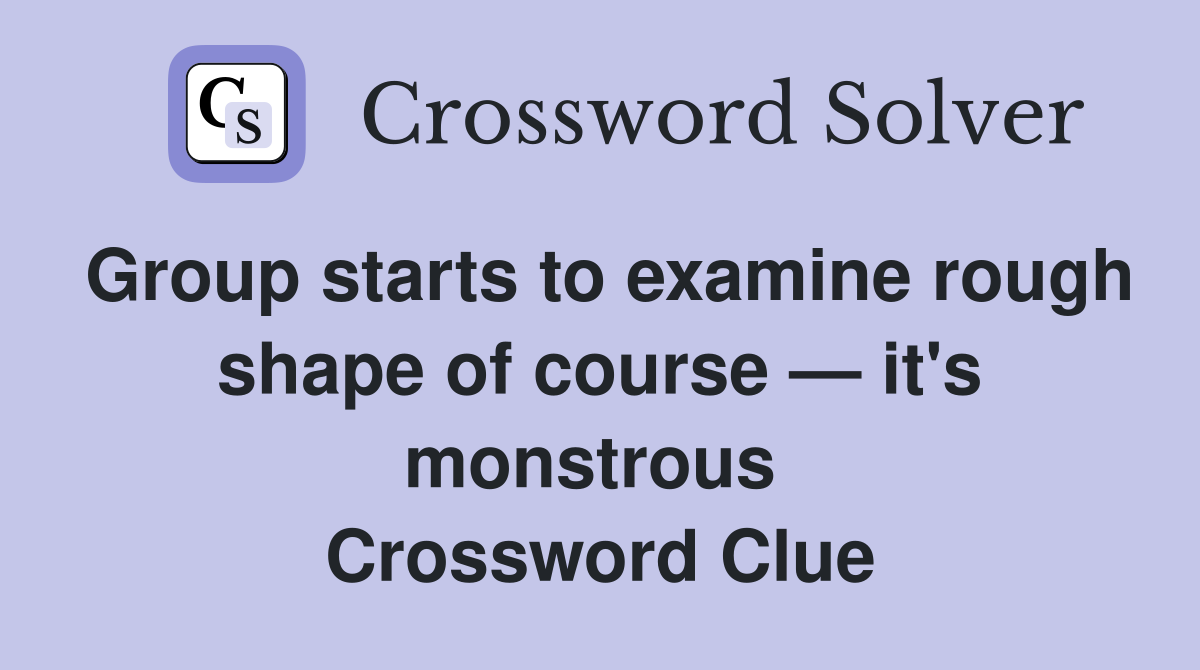 Group starts to examine rough shape of course — it's monstrous  Crossword Clue