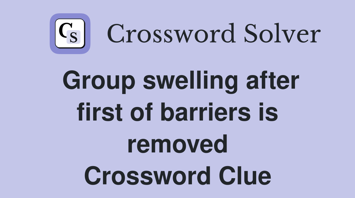 Group swelling after first of barriers is removed Crossword Clue