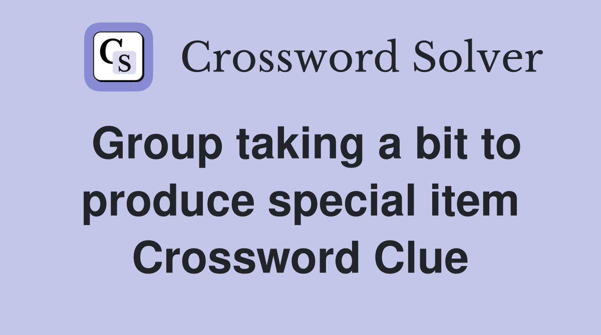 Group taking a bit to produce special item Crossword Clue
