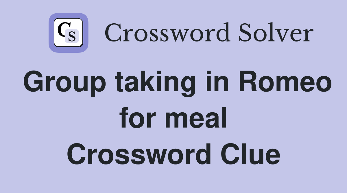 Group taking in Romeo for meal Crossword Clue
