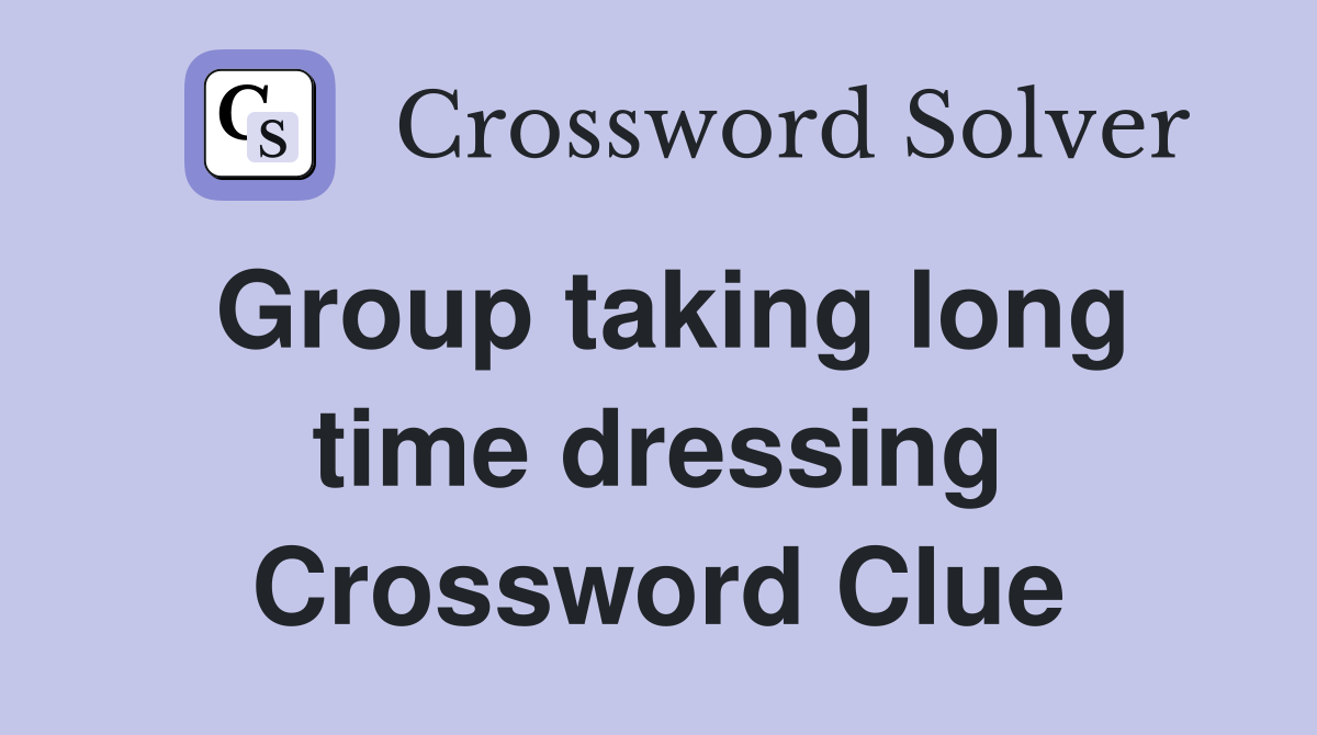 Group taking long time dressing Crossword Clue