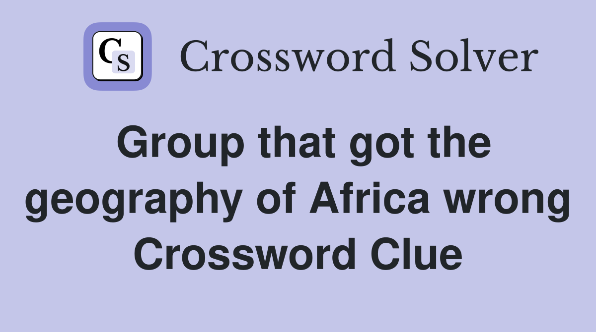 Group that got the geography of Africa wrong Crossword Clue