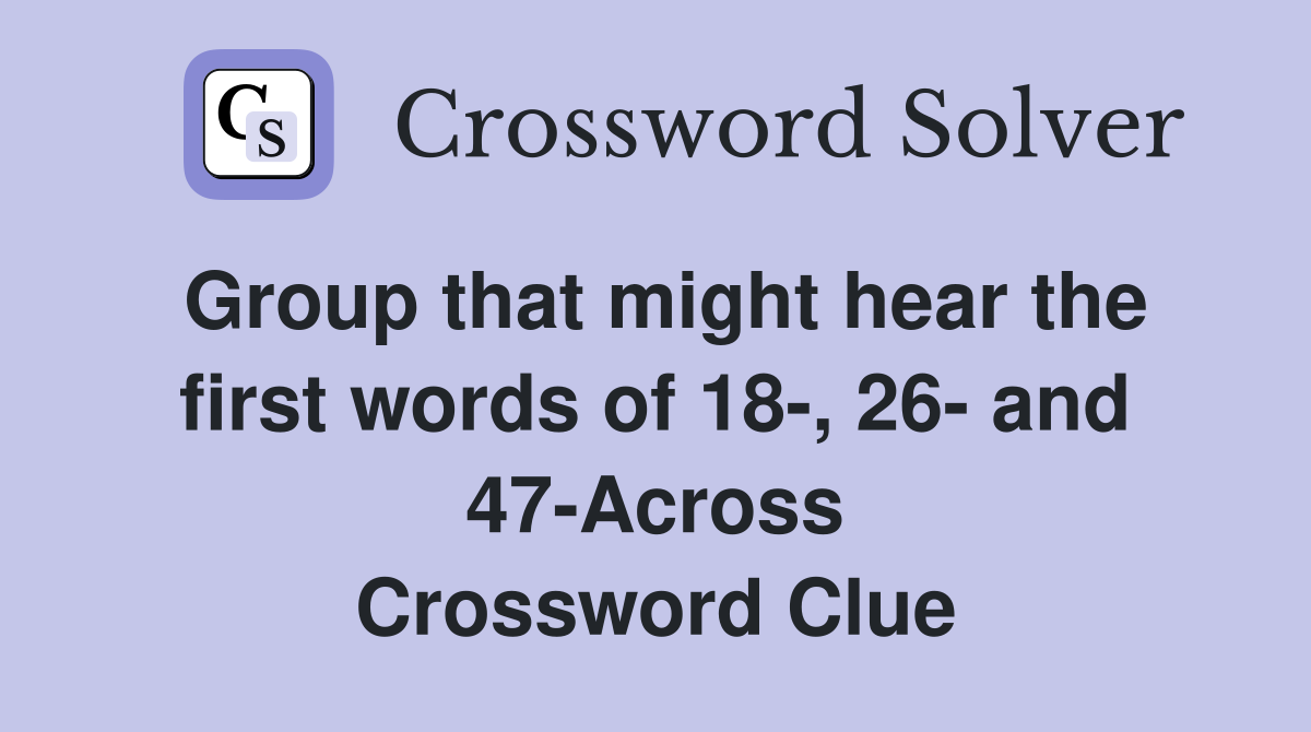 Group that might hear the first words of 18-, 26- and 47-Across Crossword Clue