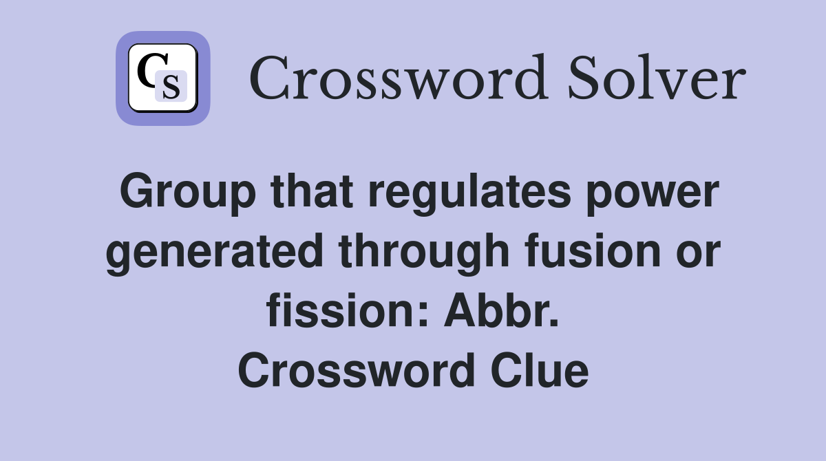Group that regulates power generated through fusion or fission: Abbr. Crossword Clue