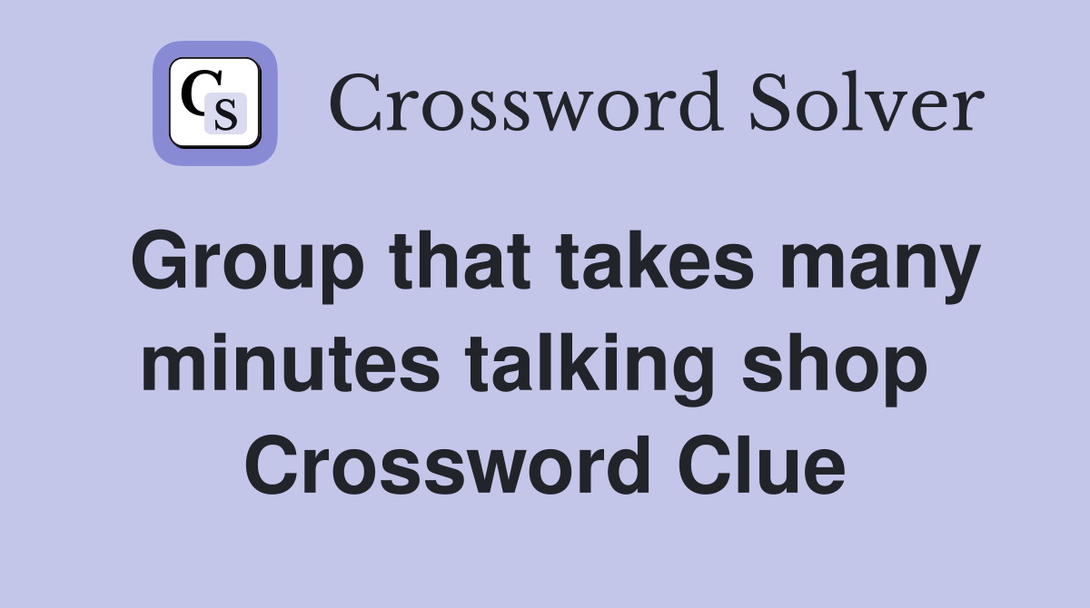 Group that takes many minutes talking shop  Crossword Clue