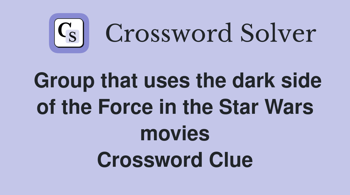 Group that uses the dark side of the Force in the Star Wars movies Crossword Clue
