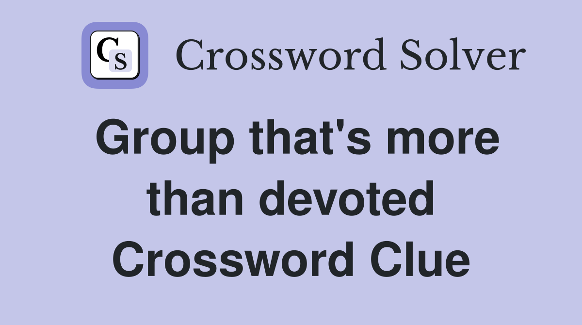 Group that's more than devoted Crossword Clue