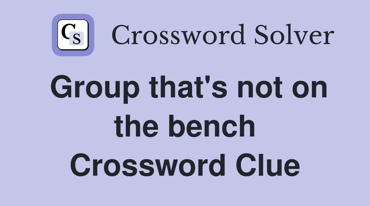 Group that's not on the bench Crossword Clue