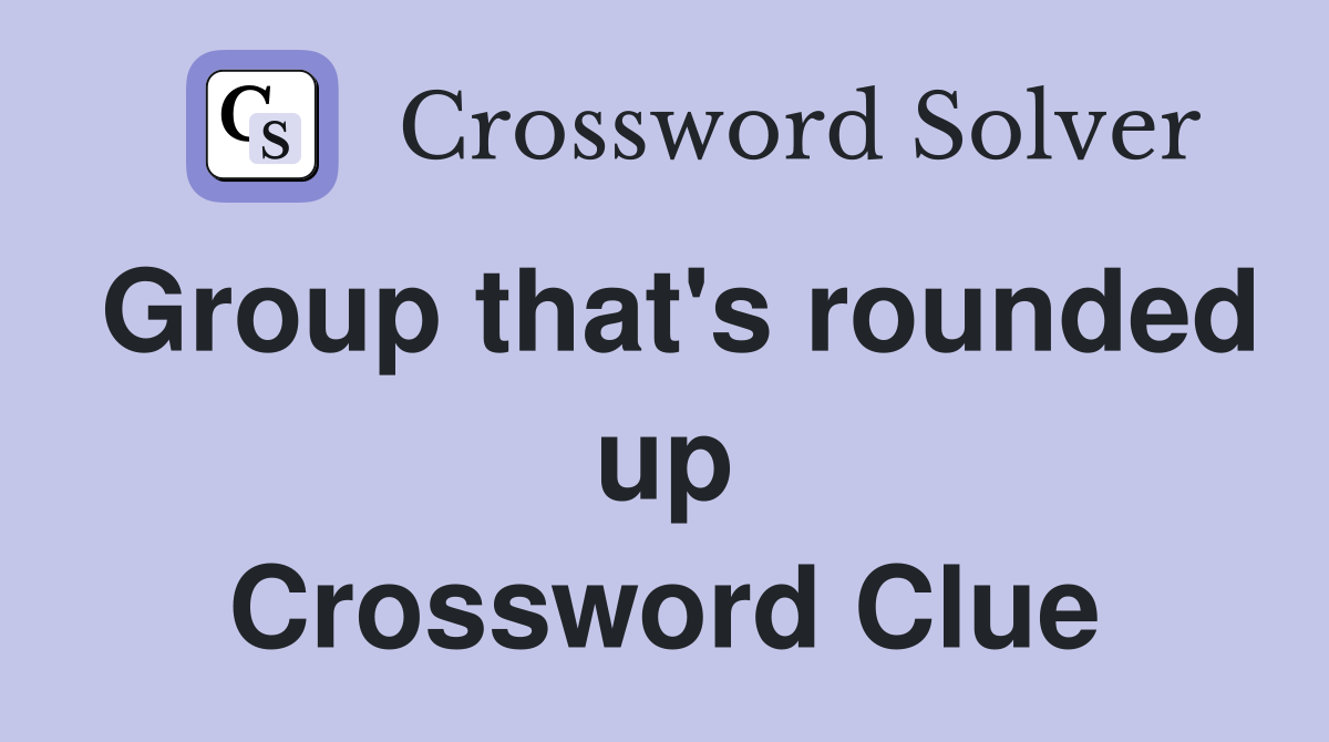 Group that's rounded up Crossword Clue