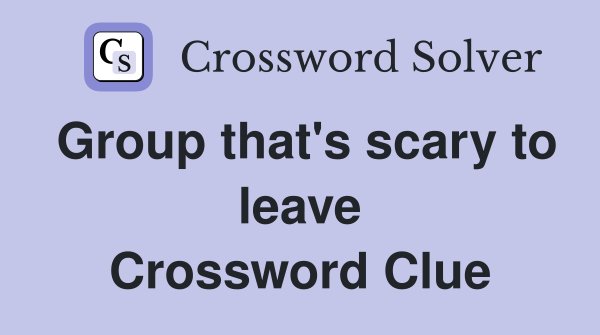 Group that's scary to leave Crossword Clue