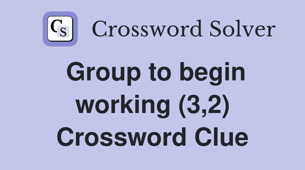 Group to begin working (3,2) Crossword Clue