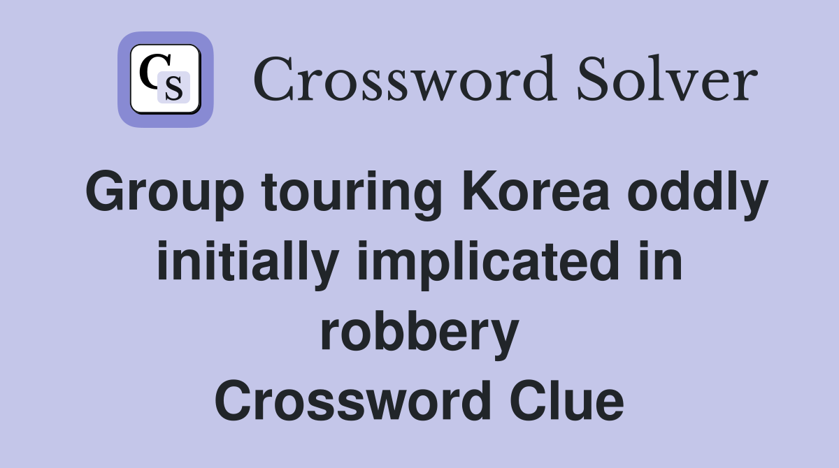 Group touring Korea oddly initially implicated in robbery Crossword Clue