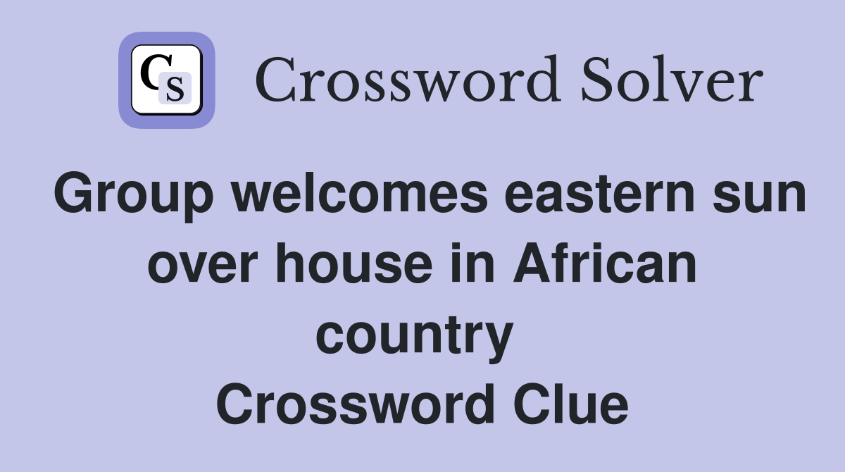 Group welcomes eastern sun over house in African country  Crossword Clue