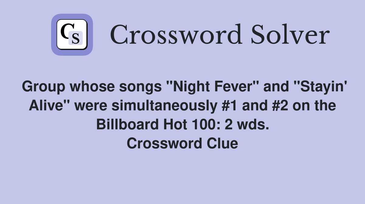 Group whose songs "Night Fever" and "Stayin' Alive" were simultaneously #1 and #2 on the Billboard Hot 100: 2 wds. Crossword Clue