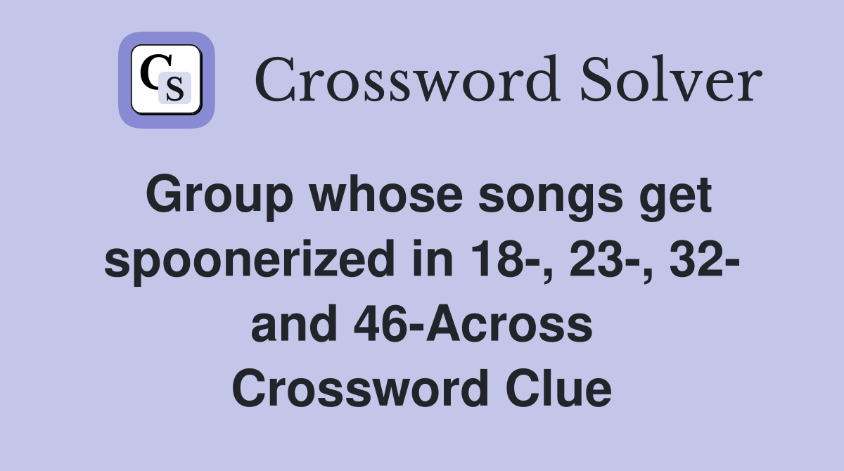 Group whose songs get spoonerized in 18-, 23-, 32- and 46-Across Crossword Clue