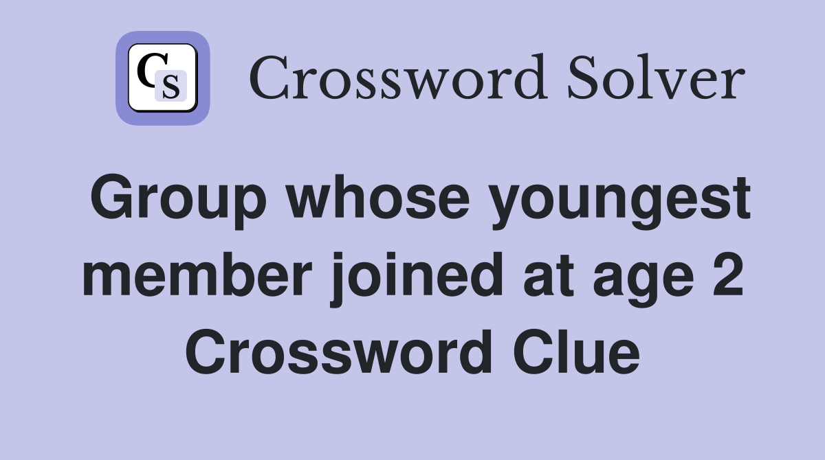Group whose youngest member joined at age 2 Crossword Clue