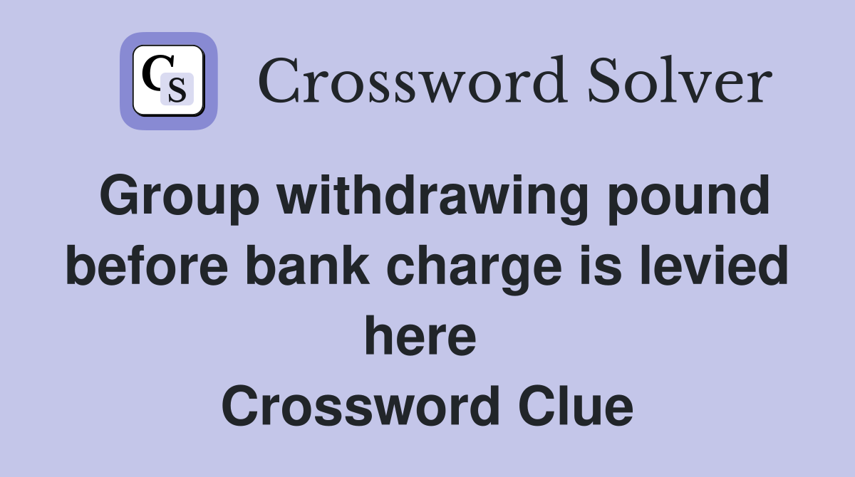 Group withdrawing pound before bank charge is levied here  Crossword Clue