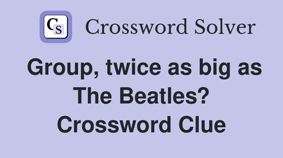 Group, twice as big as The Beatles? Crossword Clue