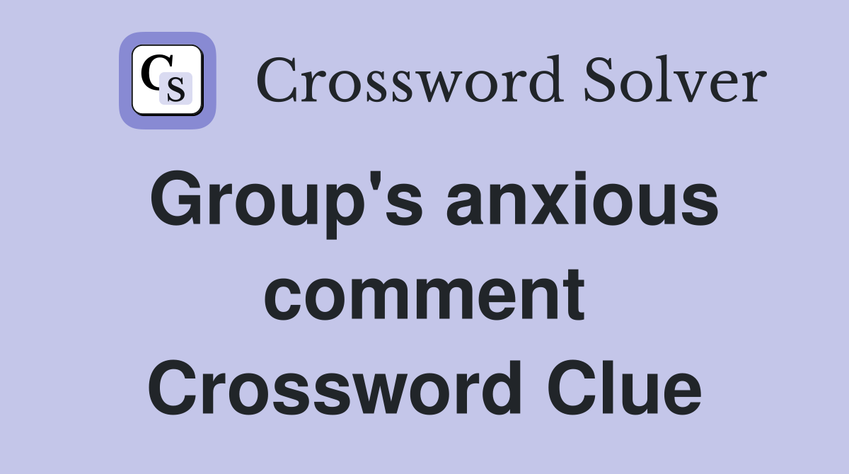Group's anxious comment Crossword Clue