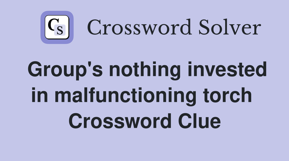 Group's nothing invested in malfunctioning torch  Crossword Clue