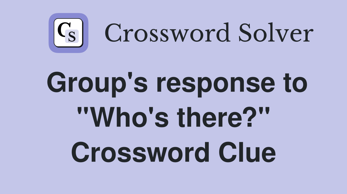 Group's response to ''Who's there?'' Crossword Clue