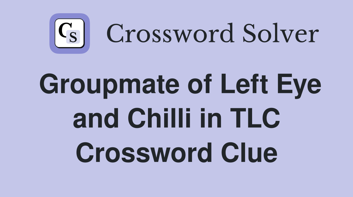 Groupmate of Left Eye and Chilli in TLC Crossword Clue