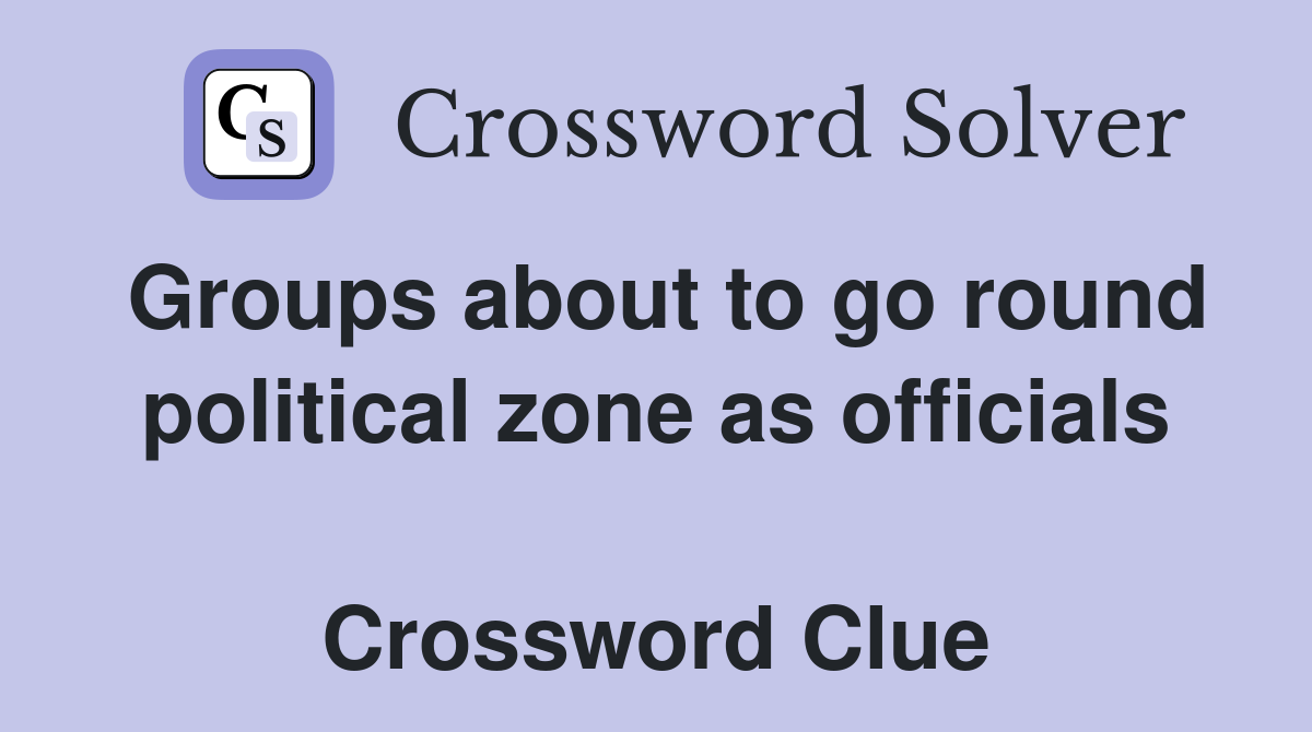 Groups about to go round political zone as officials  Crossword Clue