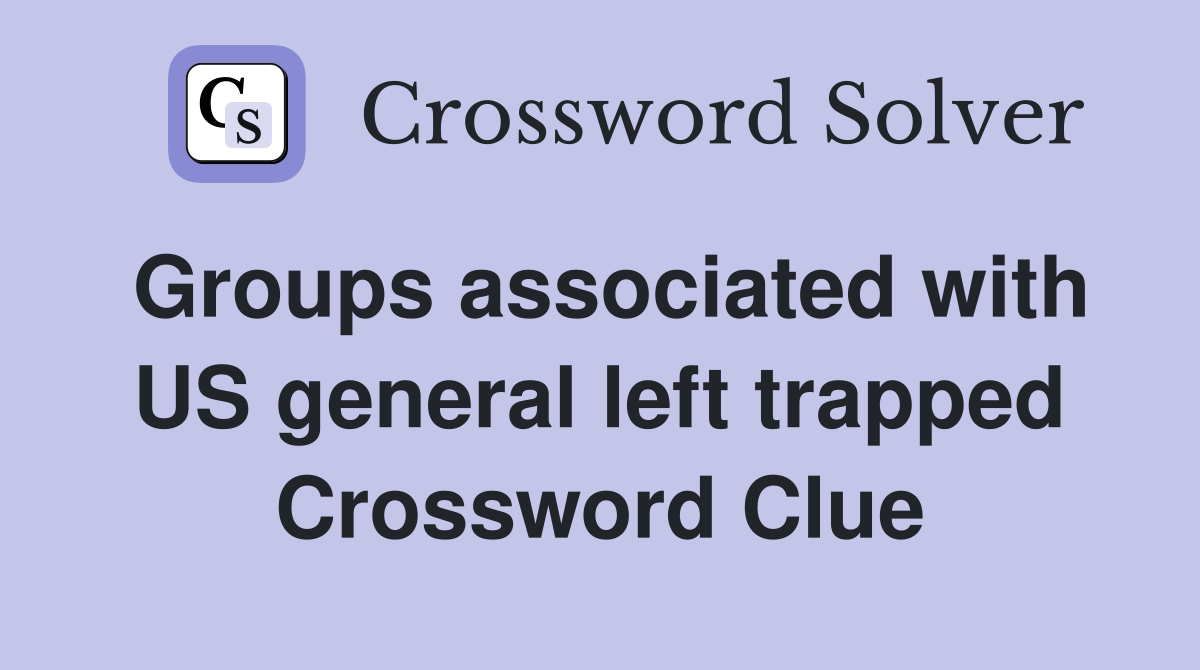 Groups associated with US general left trapped Crossword Clue