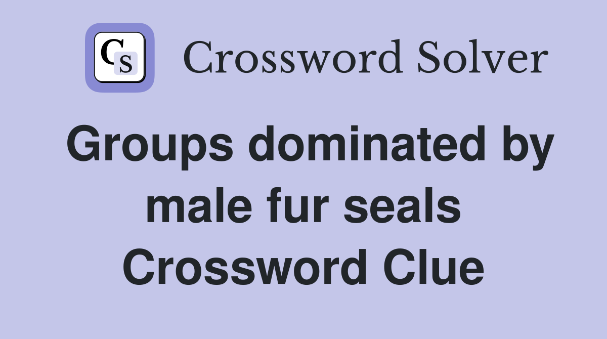 Groups dominated by male fur seals Crossword Clue