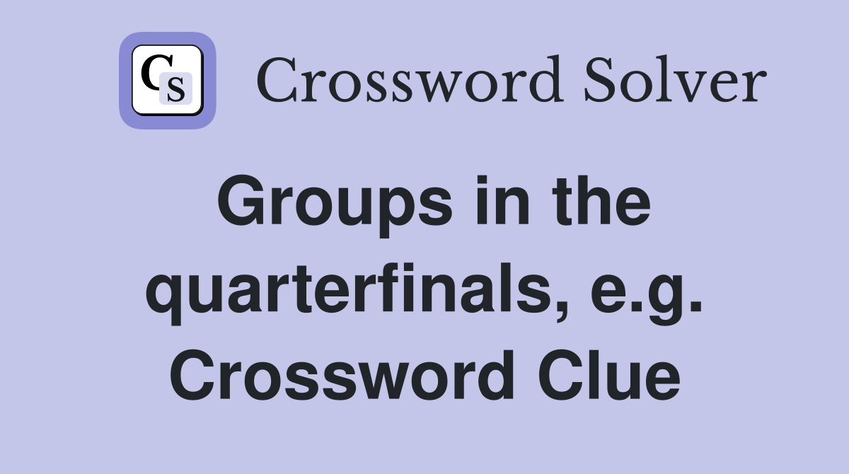 Groups in the quarterfinals, e.g. Crossword Clue