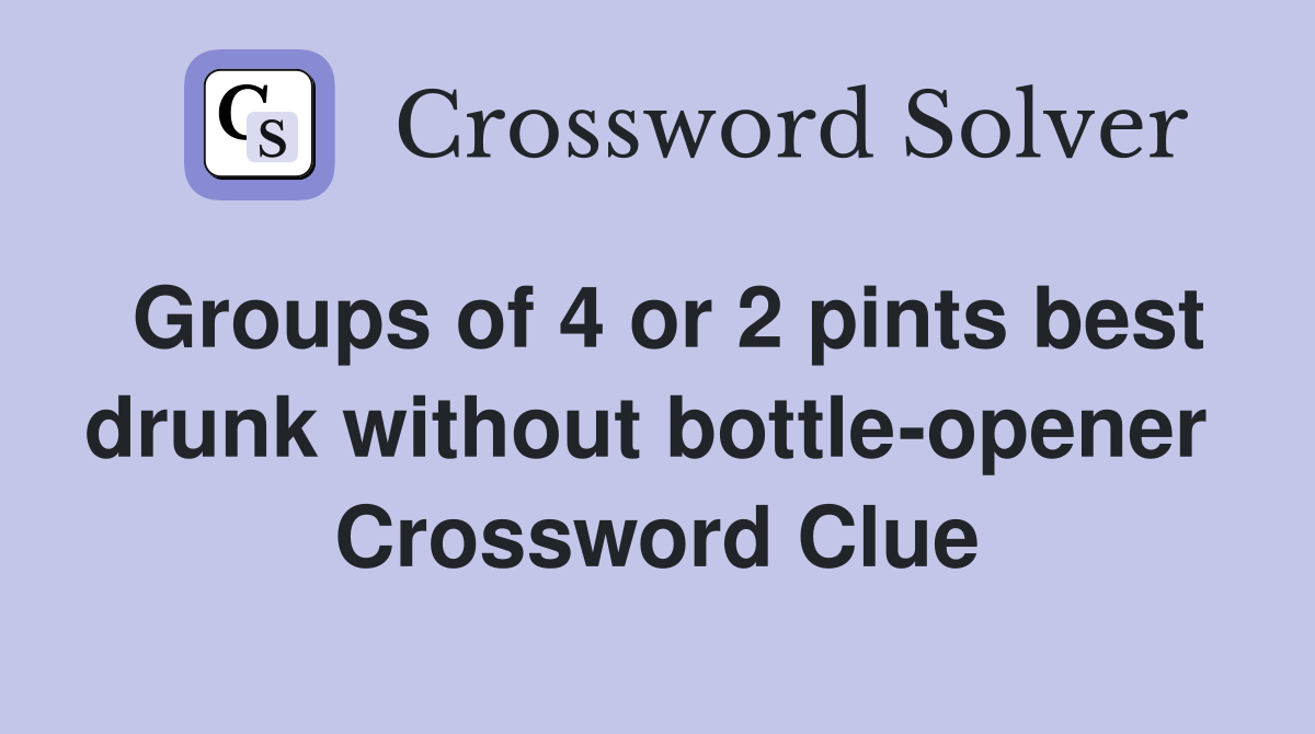 Groups of 4 or 2 pints best drunk without bottle-opener  Crossword Clue