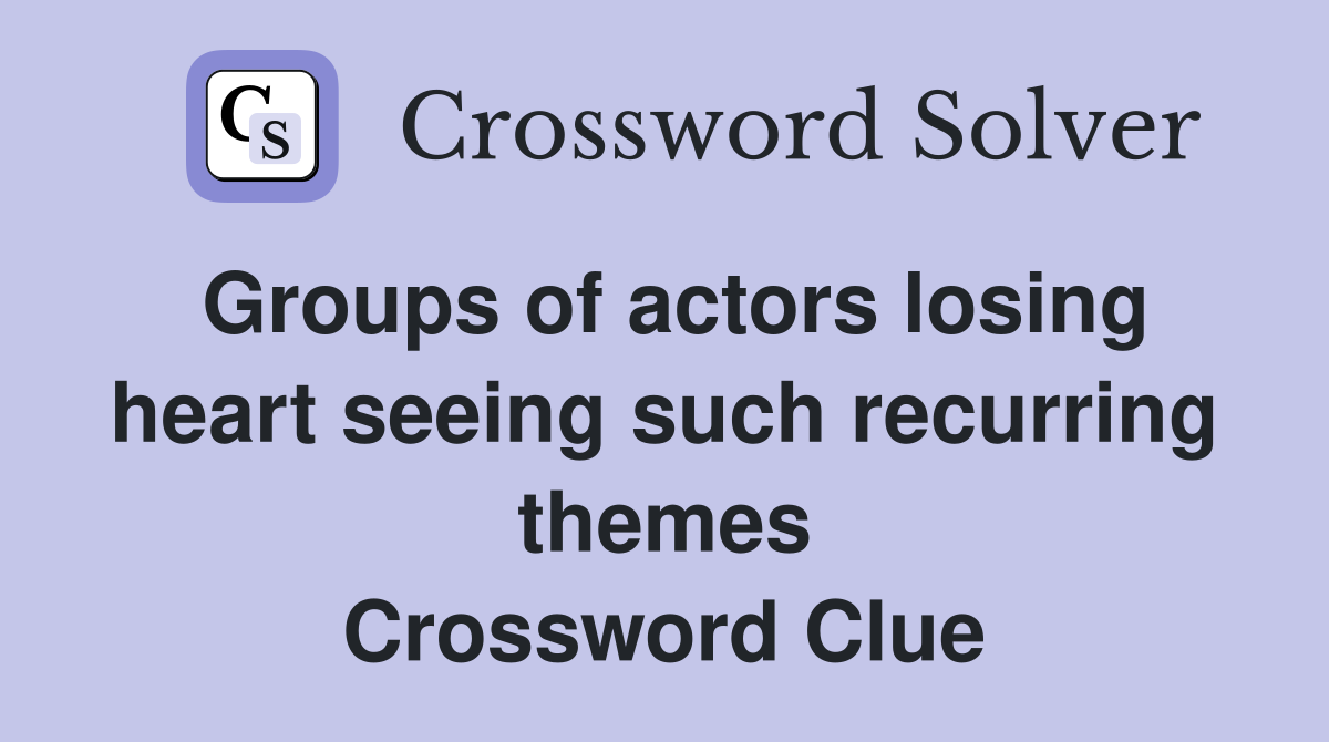 Groups of actors losing heart seeing such recurring themes Crossword Clue