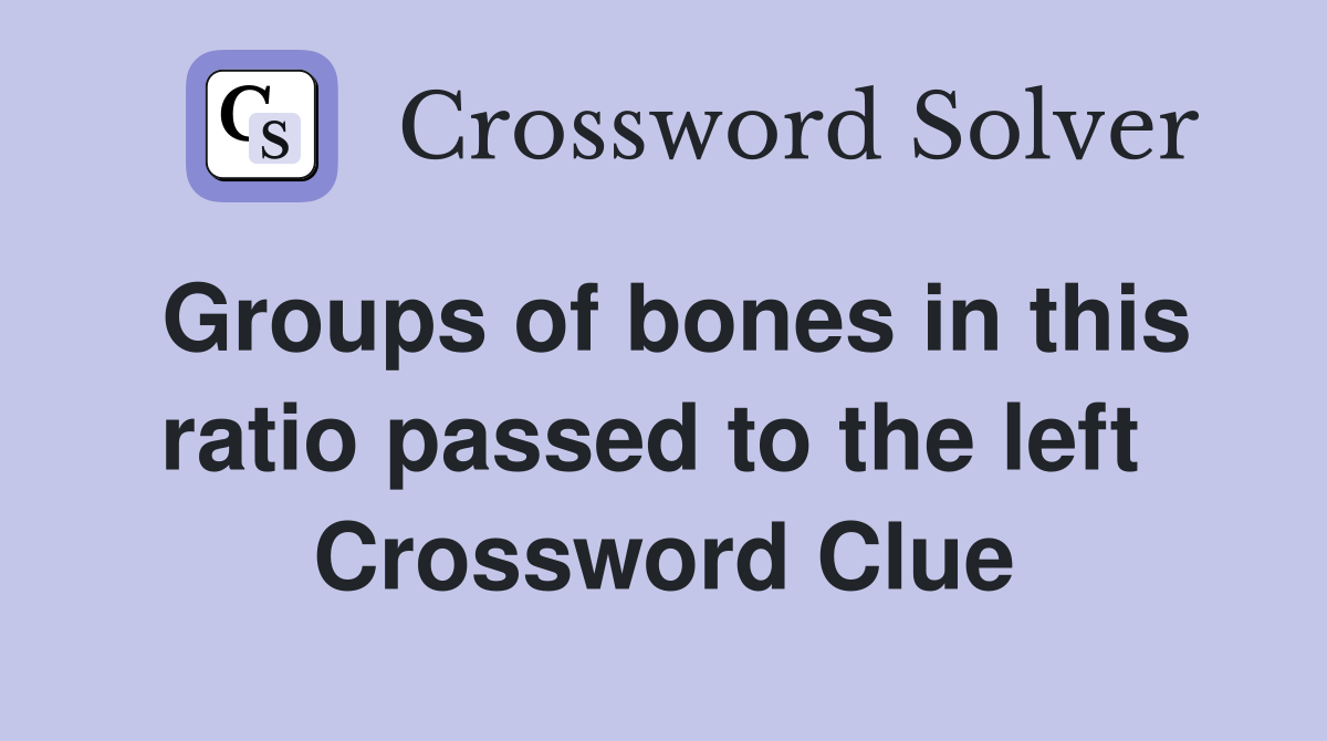 Groups of bones in this ratio passed to the left  Crossword Clue