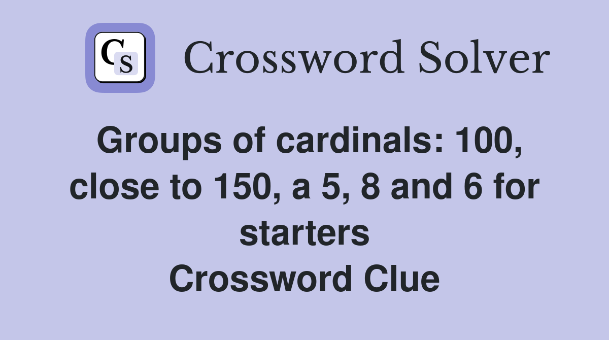 Groups of cardinals: 100, close to 150, a 5, 8 and 6 for starters Crossword Clue