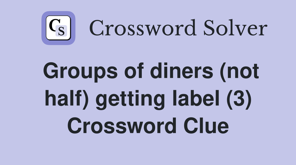 Groups of diners (not half) getting label (3) Crossword Clue