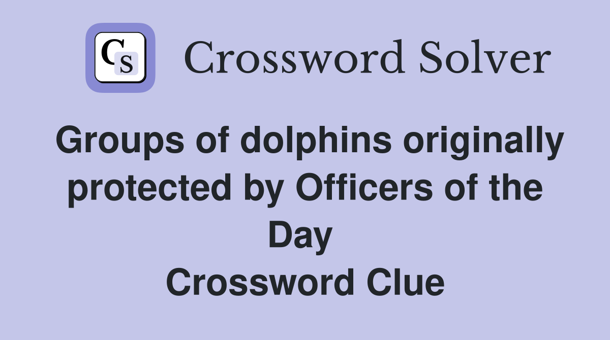 Groups of dolphins originally protected by Officers of the Day  Crossword Clue